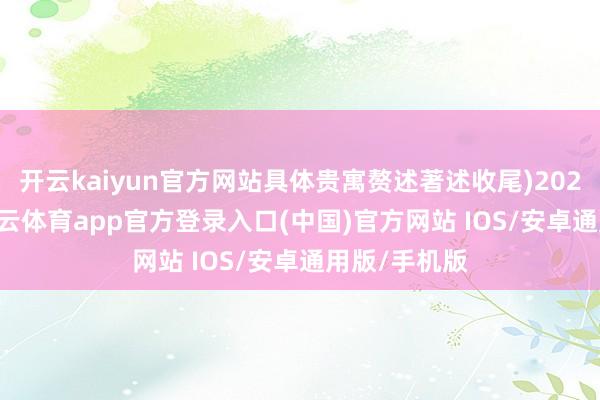 开云kaiyun官方网站具体贵寓赘述著述收尾)2025年7月-kai云体育app官方登录入口(中国)官方网站 IOS/安卓通用版/手机版