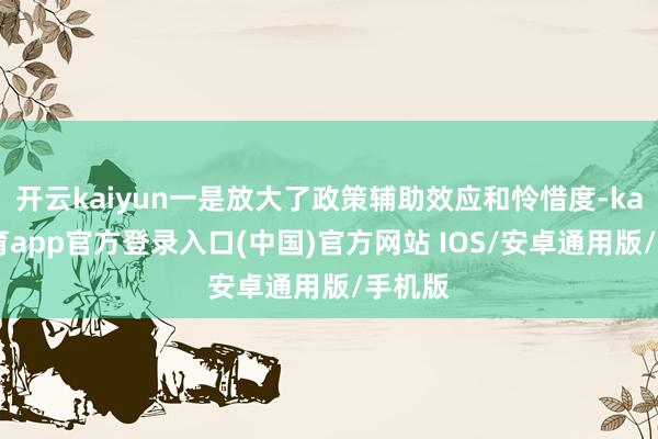 开云kaiyun一是放大了政策辅助效应和怜惜度-kai云体育app官方登录入口(中国)官方网站 IOS/安卓通用版/手机版