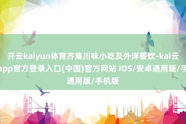 开云kaiyun体育齐集川味小吃及外洋餐饮-kai云体育app官方登录入口(中国)官方网站 IOS/安卓通用版/手机版