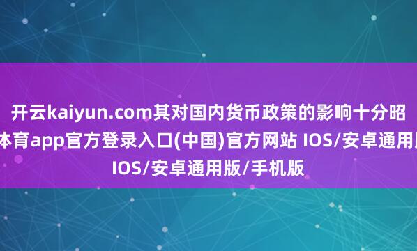 开云kaiyun.com其对国内货币政策的影响十分昭彰-kai云体育app官方登录入口(中国)官方网站 IOS/安卓通用版/手机版