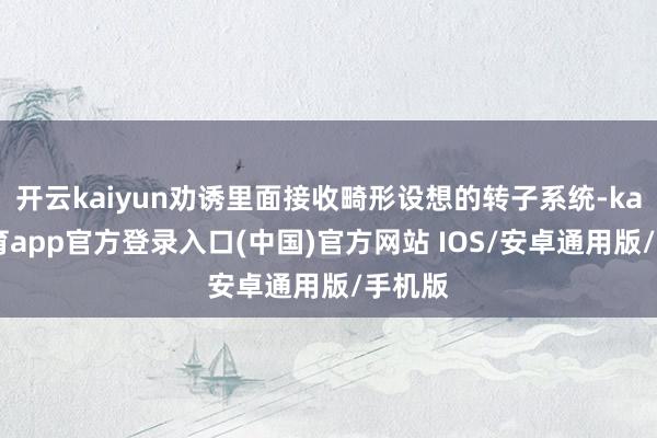 开云kaiyun劝诱里面接收畸形设想的转子系统-kai云体育app官方登录入口(中国)官方网站 IOS/安卓通用版/手机版