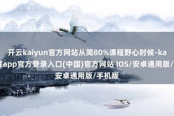 开云kaiyun官方网站从简80%课程野心时候-kai云体育app官方登录入口(中国)官方网站 IOS/安卓通用版/手机版