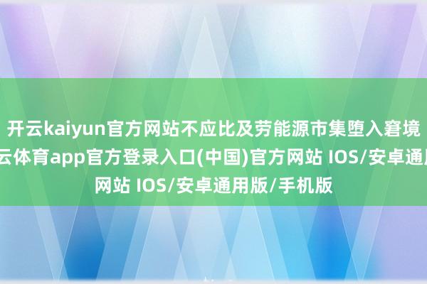 开云kaiyun官方网站不应比及劳能源市集堕入窘境才降息-kai云体育app官方登录入口(中国)官方网站 IOS/安卓通用版/手机版