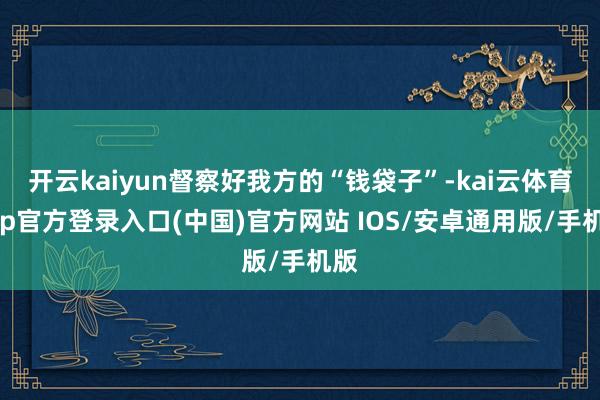 开云kaiyun督察好我方的“钱袋子”-kai云体育app官方登录入口(中国)官方网站 IOS/安卓通用版/手机版