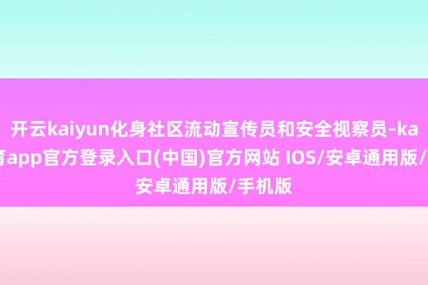 开云kaiyun化身社区流动宣传员和安全视察员-kai云体育app官方登录入口(中国)官方网站 IOS/安卓通用版/手机版