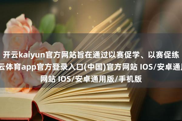 开云kaiyun官方网站旨在通过以赛促学、以赛促练的花样-kai云体育app官方登录入口(中国)官方网站 IOS/安卓通用版/手机版