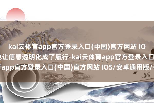 kai云体育app官方登录入口(中国)官方网站 IOS/安卓通用版/手机版也让信息透明化成了履行-kai云体育app官方登录入口(中国)官方网站 IOS/安卓通用版/手机版