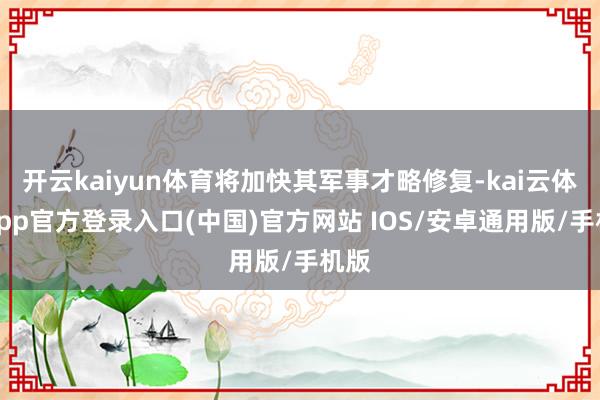 开云kaiyun体育将加快其军事才略修复-kai云体育app官方登录入口(中国)官方网站 IOS/安卓通用版/手机版