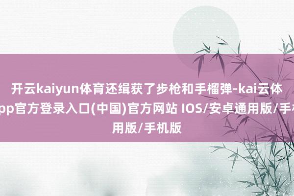 开云kaiyun体育还缉获了步枪和手榴弹-kai云体育app官方登录入口(中国)官方网站 IOS/安卓通用版/手机版