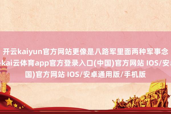 开云kaiyun官方网站更像是八路军里面两种军事念念想的正面交锋-kai云体育app官方登录入口(中国)官方网站 IOS/安卓通用版/手机版