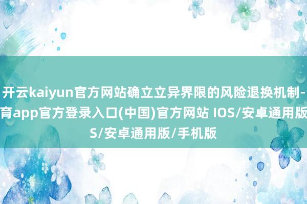 开云kaiyun官方网站确立立异界限的风险退换机制-kai云体育app官方登录入口(中国)官方网站 IOS/安卓通用版/手机版