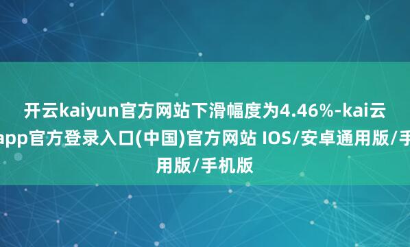 开云kaiyun官方网站下滑幅度为4.46%-kai云体育app官方登录入口(中国)官方网站 IOS/安卓通用版/手机版