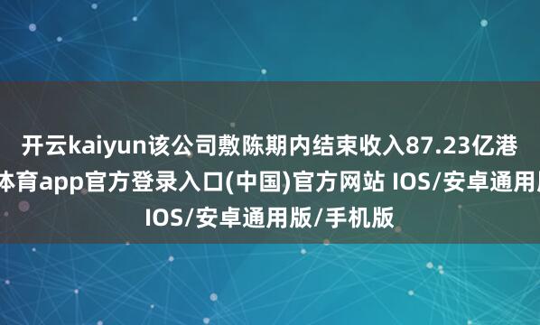 开云kaiyun该公司敷陈期内结束收入87.23亿港元-kai云体育app官方登录入口(中国)官方网站 IOS/安卓通用版/手机版