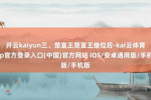 开云kaiyun三、楚宣王楚宣王继位后-kai云体育app官方登录入口(中国)官方网站 IOS/安卓通用版/手机版