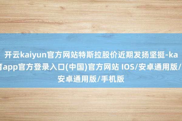 开云kaiyun官方网站特斯拉股价近期发扬坚挺-kai云体育app官方登录入口(中国)官方网站 IOS/安卓通用版/手机版