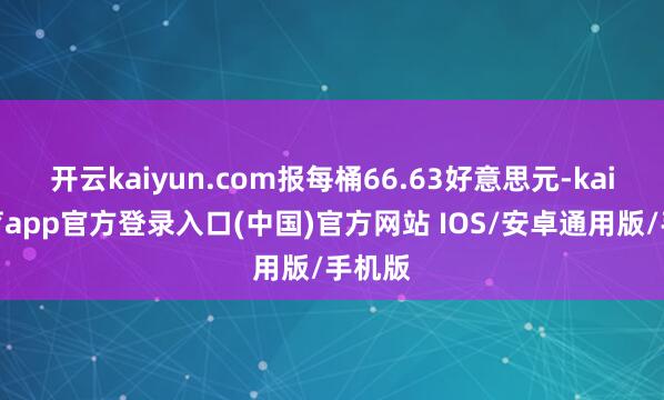 开云kaiyun.com报每桶66.63好意思元-kai云体育app官方登录入口(中国)官方网站 IOS/安卓通用版/手机版