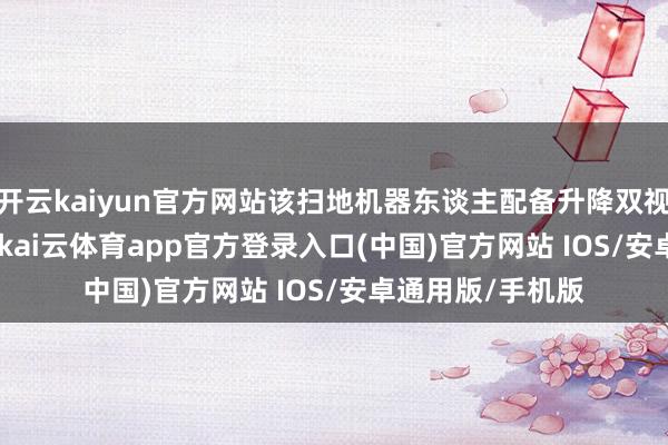 开云kaiyun官方网站该扫地机器东谈主配备升降双视角 LDS 传感器-kai云体育app官方登录入口(中国)官方网站 IOS/安卓通用版/手机版