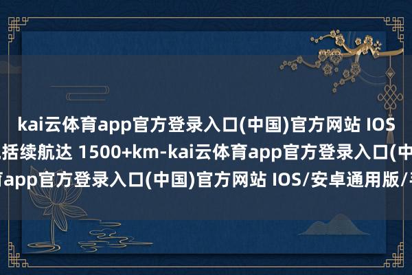 kai云体育app官方登录入口(中国)官方网站 IOS/安卓通用版/手机版概括续航达 1500+km-kai云体育app官方登录入口(中国)官方网站 IOS/安卓通用版/手机版