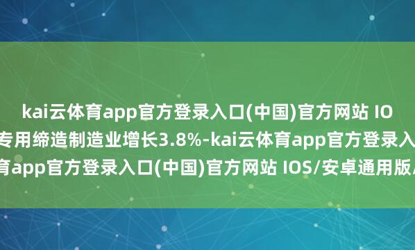 kai云体育app官方登录入口(中国)官方网站 IOS/安卓通用版/手机版专用缔造制造业增长3.8%-kai云体育app官方登录入口(中国)官方网站 IOS/安卓通用版/手机版