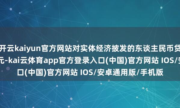 开云kaiyun官方网站对实体经济披发的东谈主民币贷款增多12.31万亿元-kai云体育app官方登录入口(中国)官方网站 IOS/安卓通用版/手机版