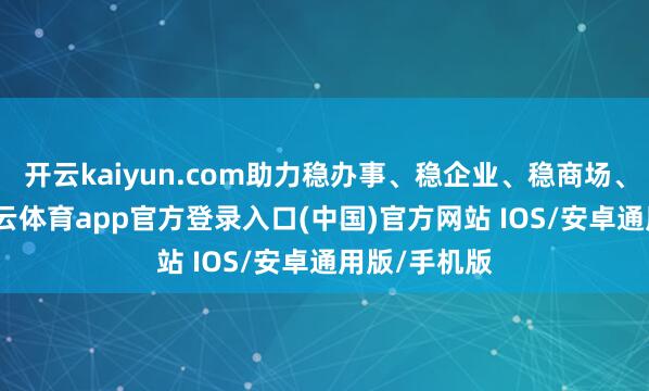 开云kaiyun.com助力稳办事、稳企业、稳商场、稳预期-kai云体育app官方登录入口(中国)官方网站 IOS/安卓通用版/手机版