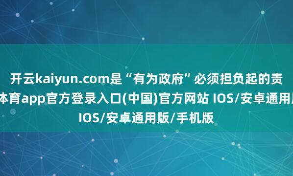 开云kaiyun.com是“有为政府”必须担负起的责任-kai云体育app官方登录入口(中国)官方网站 IOS/安卓通用版/手机版