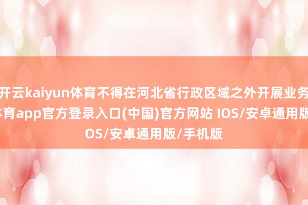 开云kaiyun体育不得在河北省行政区域之外开展业务-kai云体育app官方登录入口(中国)官方网站 IOS/安卓通用版/手机版