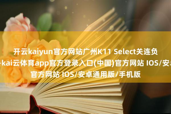 开云kaiyun官方网站广州K11 Select关连负责东说念主暗示-kai云体育app官方登录入口(中国)官方网站 IOS/安卓通用版/手机版