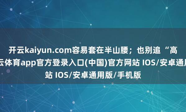 开云kaiyun.com容易套在半山腰;也别追 “高中高”-kai云体育app官方登录入口(中国)官方网站 IOS/安卓通用版/手机版