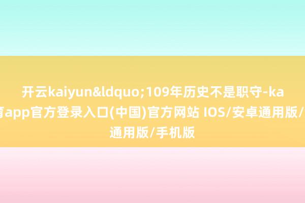 开云kaiyun“109年历史不是职守-kai云体育app官方登录入口(中国)官方网站 IOS/安卓通用版/手机版