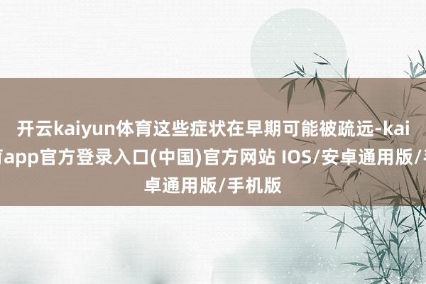 开云kaiyun体育这些症状在早期可能被疏远-kai云体育app官方登录入口(中国)官方网站 IOS/安卓通用版/手机版