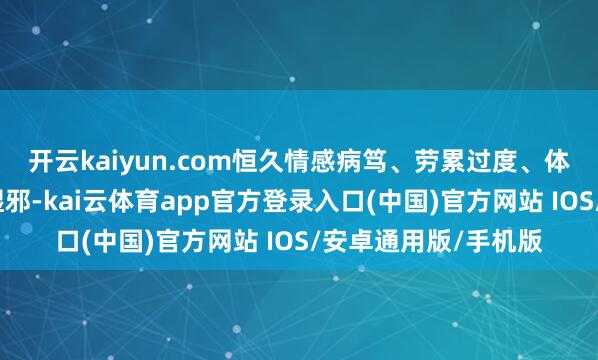 开云kaiyun.com恒久情感病笃、劳累过度、体质苍老或外感风寒湿邪-kai云体育app官方登录入口(中国)官方网站 IOS/安卓通用版/手机版