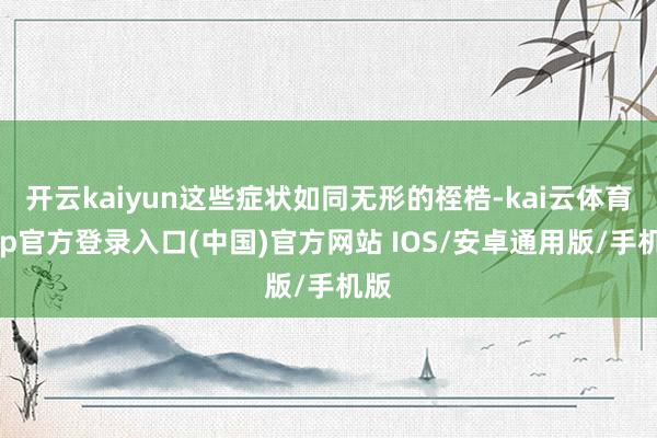 开云kaiyun这些症状如同无形的桎梏-kai云体育app官方登录入口(中国)官方网站 IOS/安卓通用版/手机版