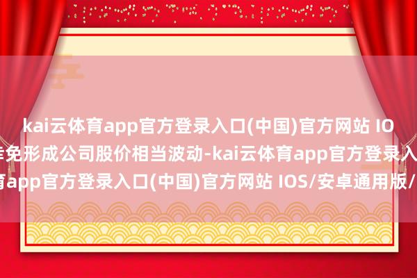kai云体育app官方登录入口(中国)官方网站 IOS/安卓通用版/手机版幸免形成公司股价相当波动-kai云体育app官方登录入口(中国)官方网站 IOS/安卓通用版/手机版