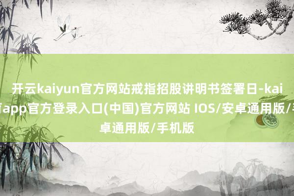 开云kaiyun官方网站戒指招股讲明书签署日-kai云体育app官方登录入口(中国)官方网站 IOS/安卓通用版/手机版