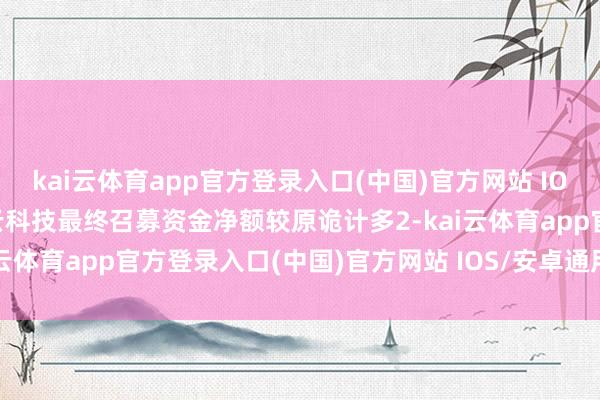 kai云体育app官方登录入口(中国)官方网站 IOS/安卓通用版/手机版光云科技最终召募资金净额较原诡计多2-kai云体育app官方登录入口(中国)官方网站 IOS/安卓通用版/手机版