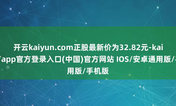 开云kaiyun.com正股最新价为32.82元-kai云体育app官方登录入口(中国)官方网站 IOS/安卓通用版/手机版