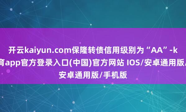 开云kaiyun.com保隆转债信用级别为“AA”-kai云体育app官方登录入口(中国)官方网站 IOS/安卓通用版/手机版