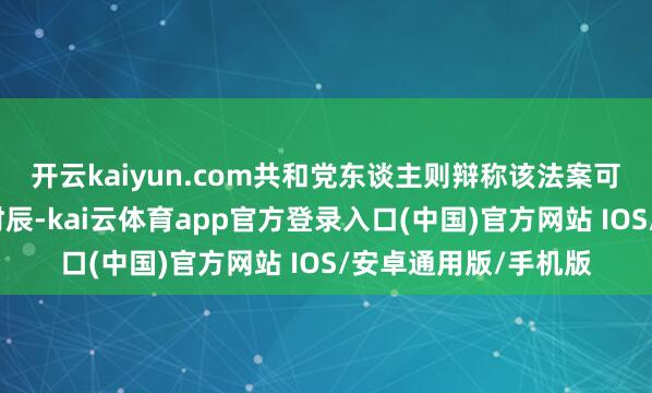 开云kaiyun.com共和党东谈主则辩称该法案可为进一步谈判争取时辰-kai云体育app官方登录入口(中国)官方网站 IOS/安卓通用版/手机版
