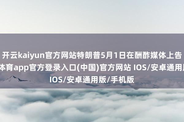开云kaiyun官方网站特朗普5月1日在酬酢媒体上告示-kai云体育app官方登录入口(中国)官方网站 IOS/安卓通用版/手机版