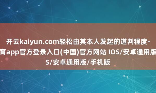 开云kaiyun.com轻松由其本人发起的道判程度-kai云体育app官方登录入口(中国)官方网站 IOS/安卓通用版/手机版