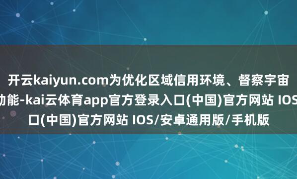 开云kaiyun.com为优化区域信用环境、督察宇宙“钱袋子”注入金融动能-kai云体育app官方登录入口(中国)官方网站 IOS/安卓通用版/手机版