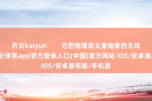 开云kaiyun        它把物理讲义里抽象的无线电学问-kai云体育app官方登录入口(中国)官方网站 IOS/安卓通用版/手机版