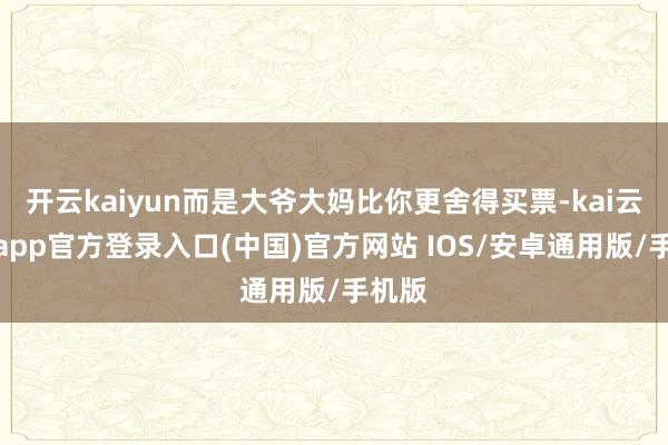 开云kaiyun而是大爷大妈比你更舍得买票-kai云体育app官方登录入口(中国)官方网站 IOS/安卓通用版/手机版