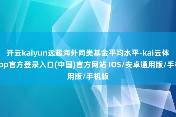 开云kaiyun远超海外同类基金平均水平-kai云体育app官方登录入口(中国)官方网站 IOS/安卓通用版/手机版