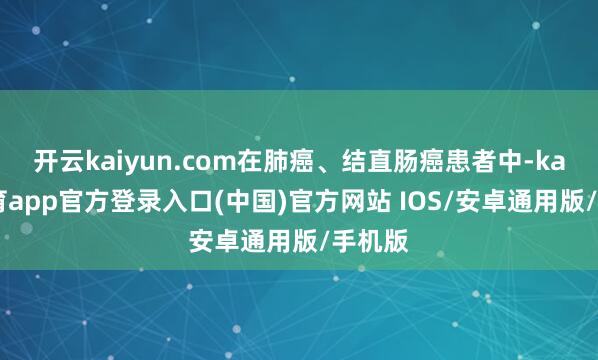 开云kaiyun.com在肺癌、结直肠癌患者中-kai云体育app官方登录入口(中国)官方网站 IOS/安卓通用版/手机版