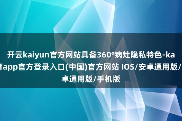 开云kaiyun官方网站具备360°病灶隐私特色-kai云体育app官方登录入口(中国)官方网站 IOS/安卓通用版/手机版