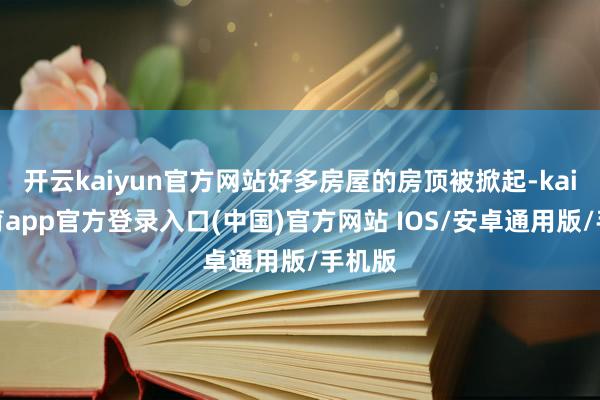 开云kaiyun官方网站好多房屋的房顶被掀起-kai云体育app官方登录入口(中国)官方网站 IOS/安卓通用版/手机版