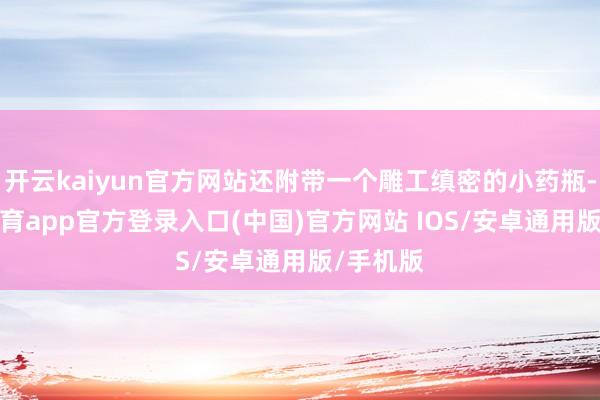 开云kaiyun官方网站还附带一个雕工缜密的小药瓶-kai云体育app官方登录入口(中国)官方网站 IOS/安卓通用版/手机版