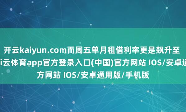 开云kaiyun.com而周五单月租借利率更是飙升至 30% 以上-kai云体育app官方登录入口(中国)官方网站 IOS/安卓通用版/手机版